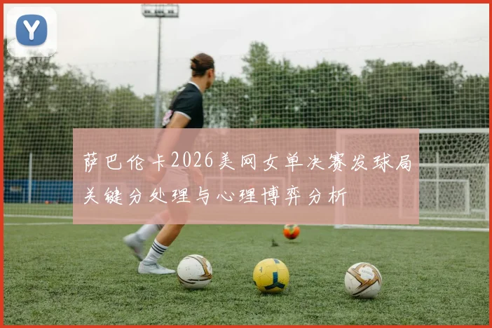 萨巴伦卡2026美网女单决赛发球局关键分处理与心理博弈分析