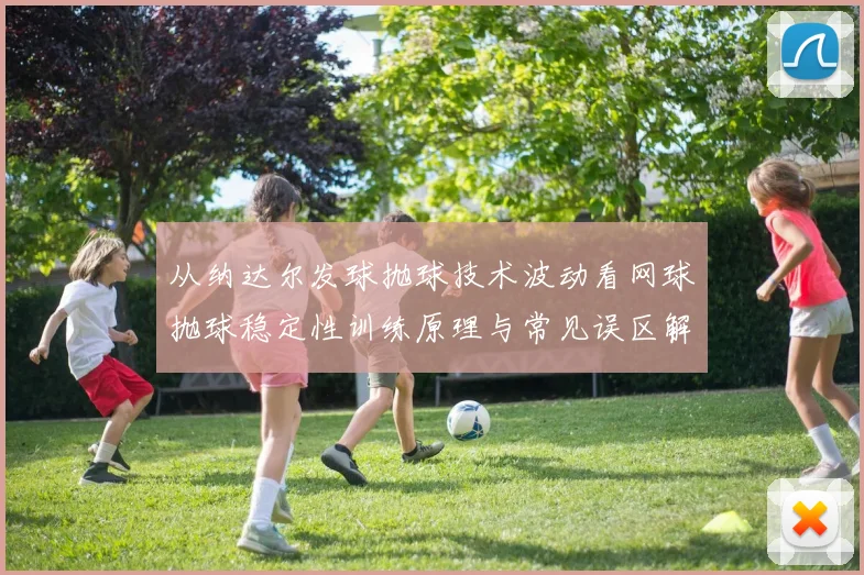 从纳达尔发球抛球技术波动看网球抛球稳定性训练原理与常见误区解析
