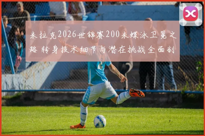 米拉克2026世锦赛200米蝶泳卫冕之路 转身技术细节与潜在挑战全面剖析