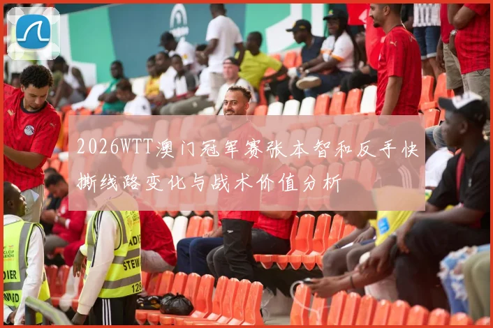 2026WTT澳门冠军赛张本智和反手快撕线路变化与战术价值分析