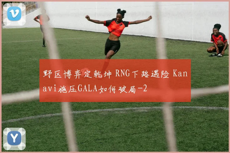 野区博弈定乾坤 RNG下路遇险 Kanavi施压GALA如何破局
