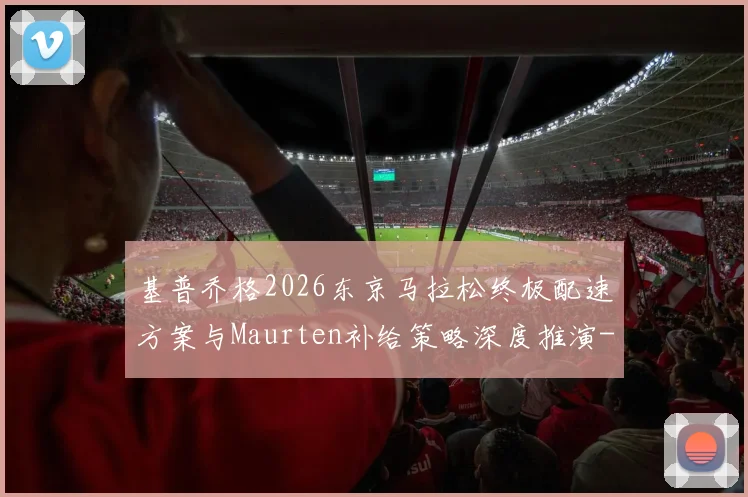 基普乔格2026东京马拉松终极配速方案与Maurten补给策略深度推演