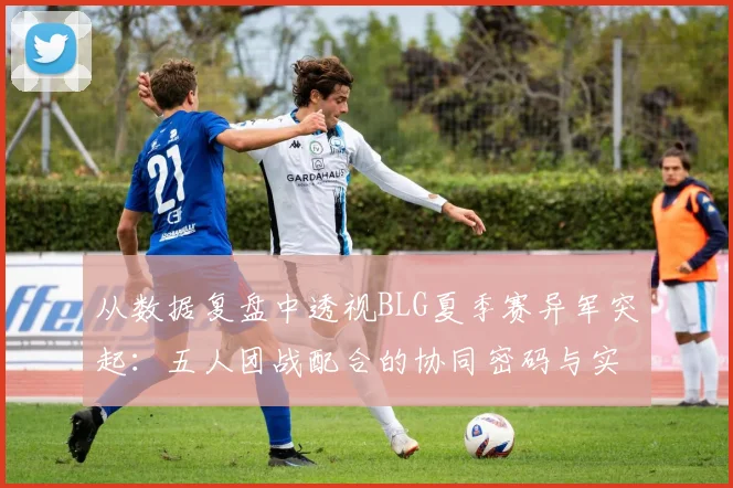 从数据复盘中透视BLG夏季赛异军突起：五人团战配合的协同密码与实战进化