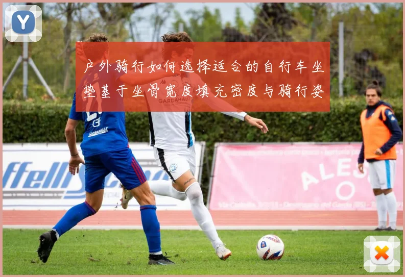 户外骑行如何选择适合的自行车坐垫基于坐骨宽度填充密度与骑行姿态的实用分析