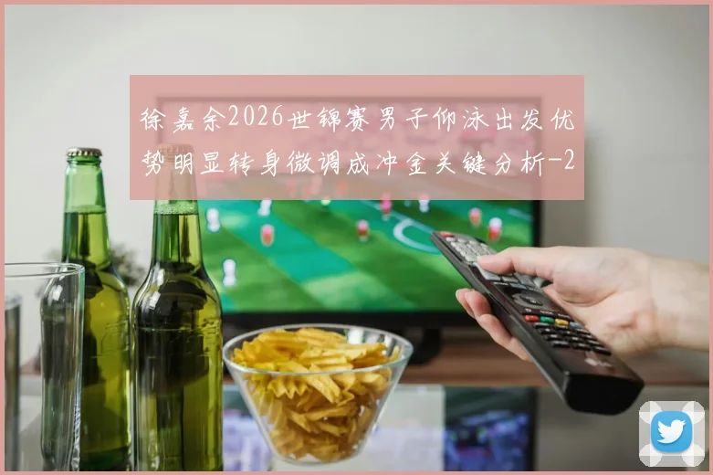 徐嘉余2026世锦赛男子仰泳出发优势明显转身微调成冲金关键分析
