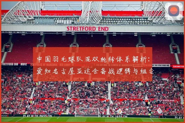 中国羽毛球队混双轮转体系解析:爱知名古屋亚运会备战逻辑与组合搭配思路