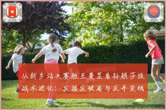 从新乡站决赛胜王曼昱看孙颖莎技战术进化：发接发破局与反手变线的关键作用