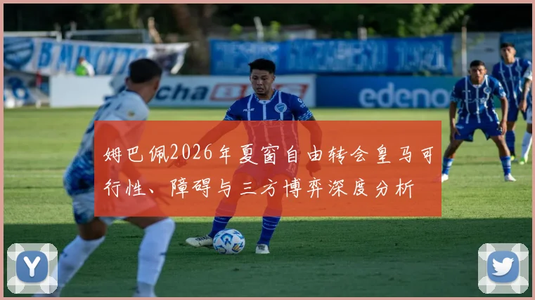 姆巴佩2026年夏窗自由转会皇马可行性、障碍与三方博弈深度分析