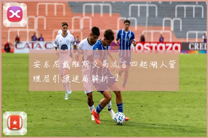 安东尼戴维斯交易流言四起湖人管理层引援迷局解析