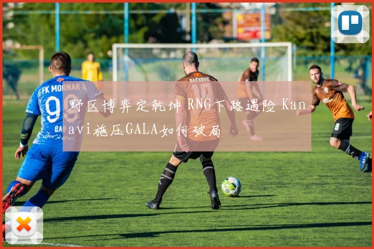 野区博弈定乾坤 RNG下路遇险 Kanavi施压GALA如何破局