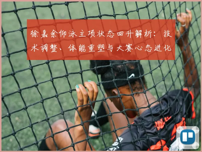 徐嘉余仰泳主项状态回升解析:技术调整、体能重塑与大赛心态进化