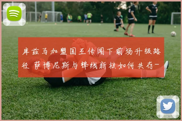 库兹马加盟国王传闻下前场升级路径 萨博尼斯与锋线新核如何共存