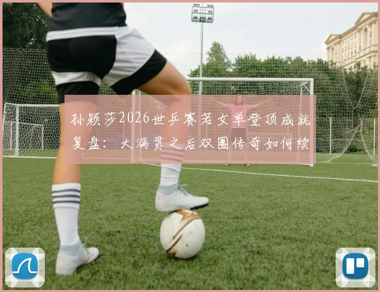 孙颖莎2026世乒赛若女单登顶成就复盘：大满贯之后双圈传奇如何续写