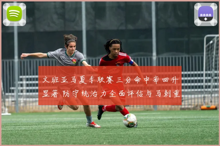文班亚马夏季联赛三分命中率回升显著 防守统治力全面评估与马刺重建前景分析