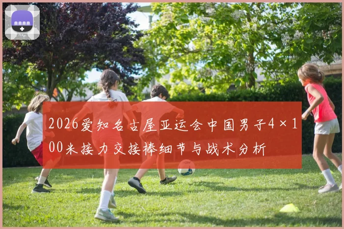 2026爱知名古屋亚运会中国男子4×100米接力交接棒细节与战术分析
