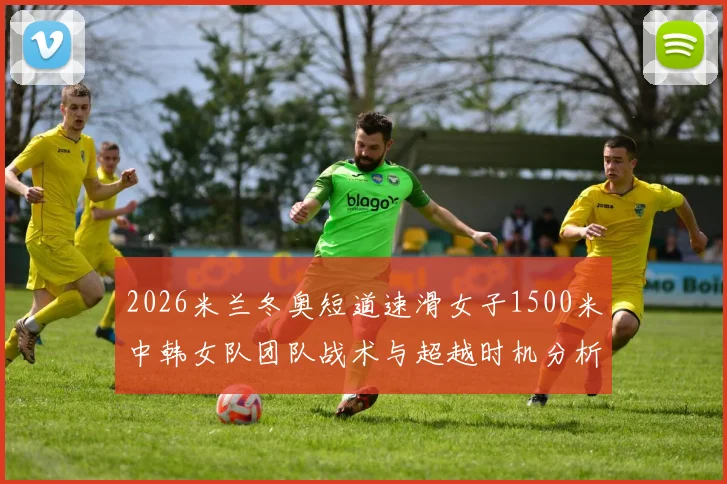 2026米兰冬奥短道速滑女子1500米中韩女队团队战术与超越时机分析