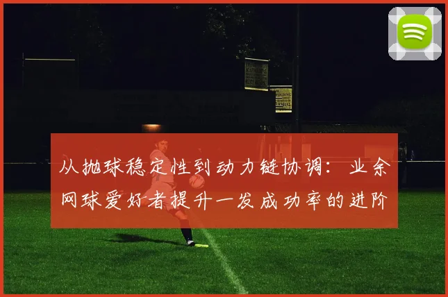 从抛球稳定性到动力链协调：业余网球爱好者提升一发成功率的进阶训练法