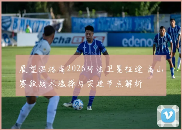 展望温格高2026环法卫冕征途 高山赛段战术选择与突进节点解析