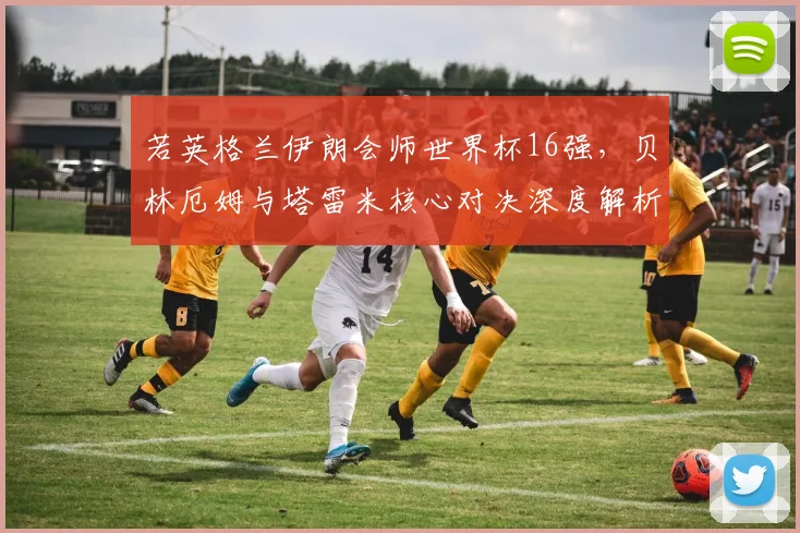 若英格兰伊朗会师世界杯16强，贝林厄姆与塔雷米核心对决深度解析