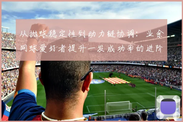 从抛球稳定性到动力链协调：业余网球爱好者提升一发成功率的进阶训练法