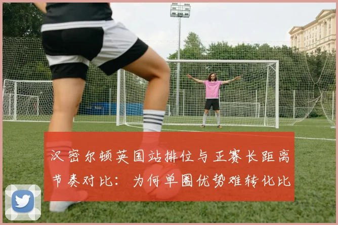 汉密尔顿英国站排位与正赛长距离节奏对比：为何单圈优势难转化比赛胜势