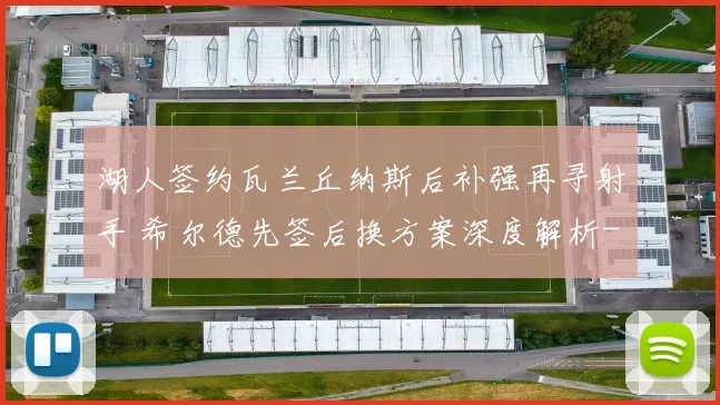 湖人签约瓦兰丘纳斯后补强再寻射手 希尔德先签后换方案深度解析