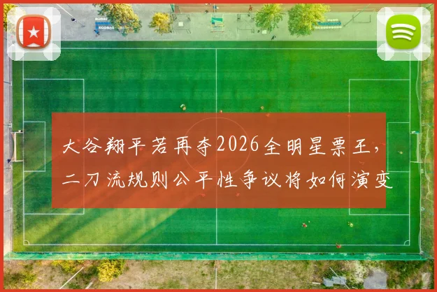 大谷翔平若再夺2026全明星票王，二刀流规则公平性争议将如何演变