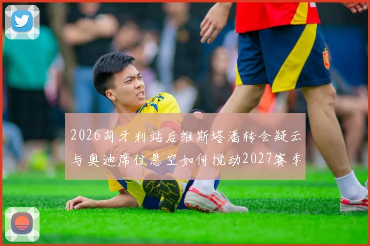 2026匈牙利站后维斯塔潘转会疑云与奥迪席位悬空如何搅动2027赛季格局