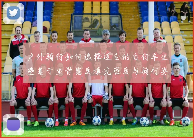 户外骑行如何选择适合的自行车坐垫基于坐骨宽度填充密度与骑行姿态的实用分析