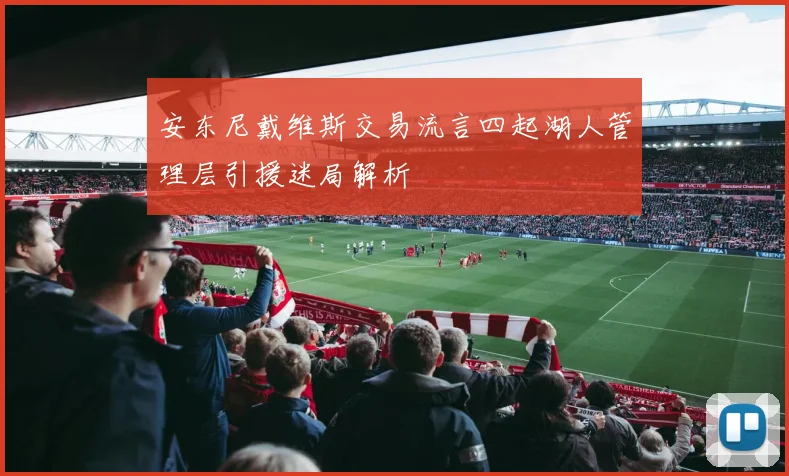 安东尼戴维斯交易流言四起湖人管理层引援迷局解析