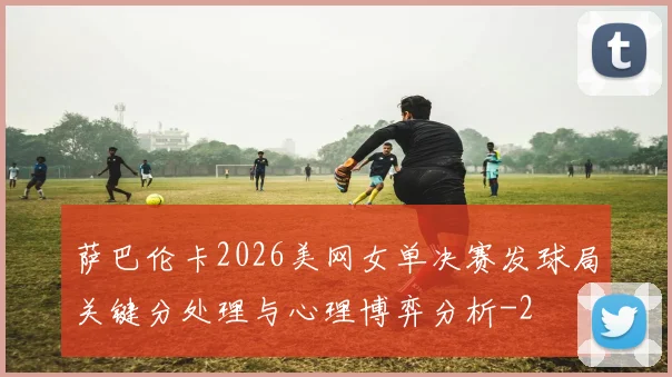 萨巴伦卡2026美网女单决赛发球局关键分处理与心理博弈分析
