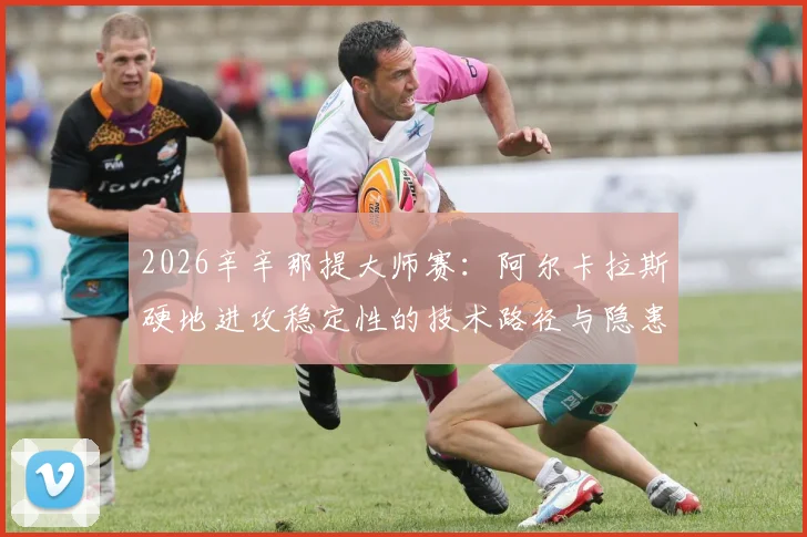 2026辛辛那提大师赛:阿尔卡拉斯硬地进攻稳定性的技术路径与隐患