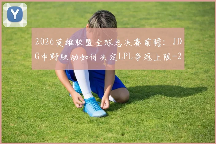 2026英雄联盟全球总决赛前瞻:JDG中野联动如何决定LPL争冠上限