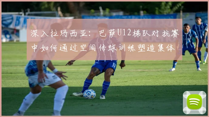 深入拉玛西亚：巴萨U12梯队对抗赛中如何通过空间传球训练塑造集体意识