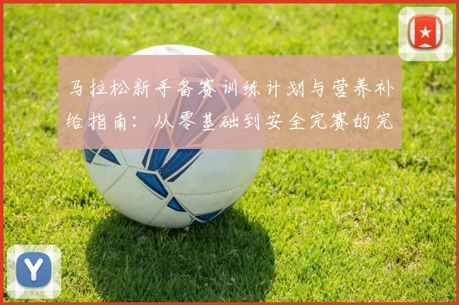 马拉松新手备赛训练计划与营养补给指南：从零基础到安全完赛的完整路径