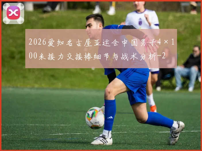 2026爱知名古屋亚运会中国男子4×100米接力交接棒细节与战术分析
