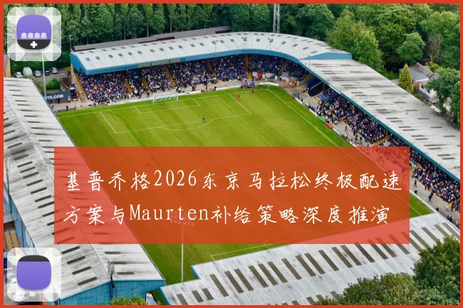 基普乔格2026东京马拉松终极配速方案与Maurten补给策略深度推演