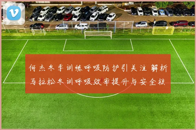 何杰冬季训练呼吸防护引关注 解析马拉松冬训呼吸效率提升与安全核心策略