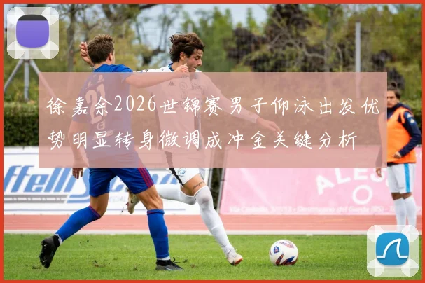 徐嘉余2026世锦赛男子仰泳出发优势明显转身微调成冲金关键分析