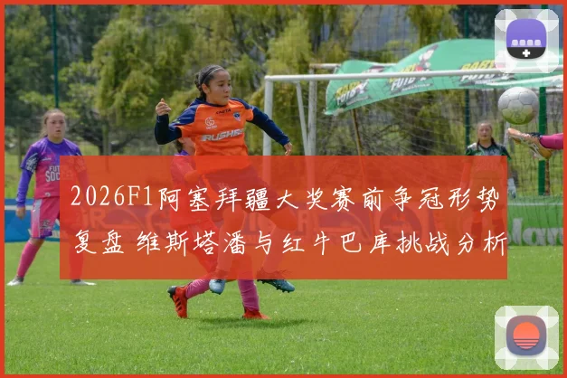 2026F1阿塞拜疆大奖赛前争冠形势复盘 维斯塔潘与红牛巴库挑战分析