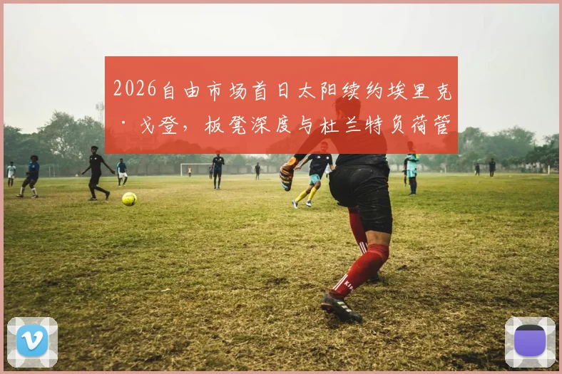 2026自由市场首日太阳续约埃里克·戈登，板凳深度与杜兰特负荷管理分析