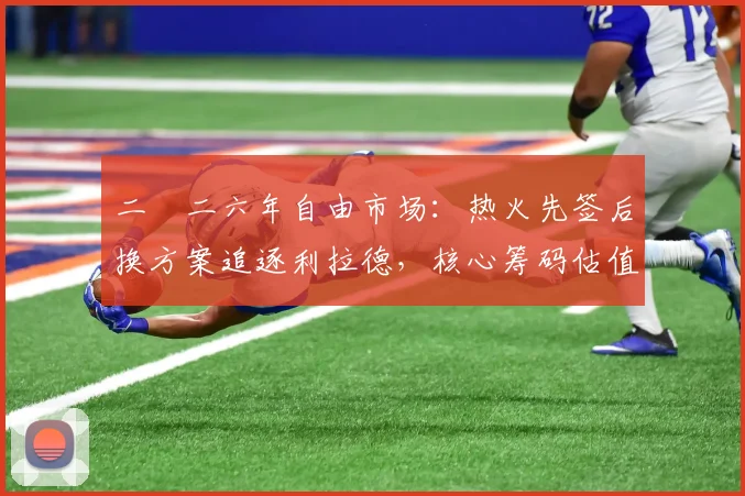二〇二六年自由市场：热火先签后换方案追逐利拉德，核心筹码估值与薪资匹配策略分析
