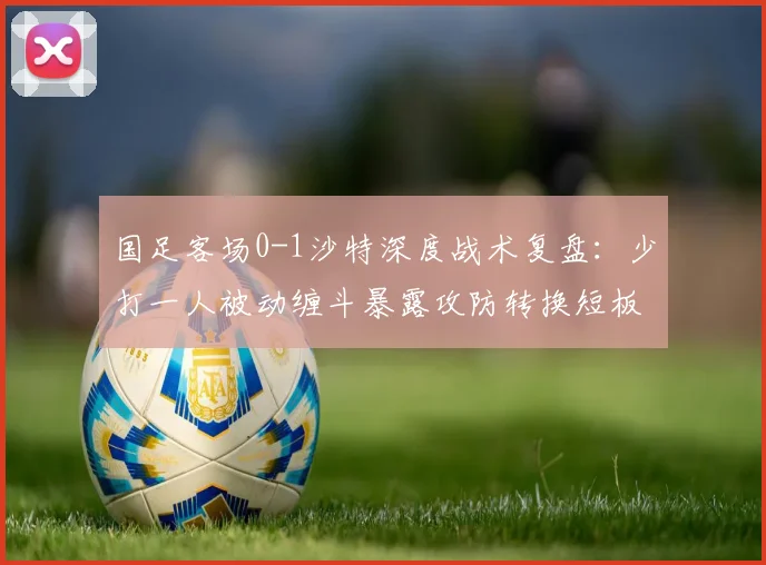 国足客场0-1沙特深度战术复盘:少打一人被动缠斗暴露攻防转换短板