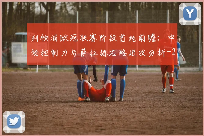 利物浦欧冠联赛阶段首轮前瞻：中场控制力与萨拉赫右路进攻分析