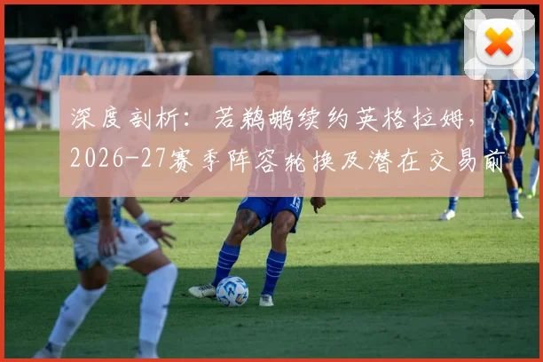 深度剖析：若鹈鹕续约英格拉姆，2026-27赛季阵容轮换及潜在交易前景