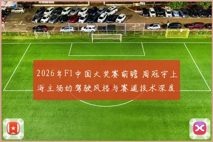 2026年F1中国大奖赛前瞻 周冠宇上海主场的驾驶风格与赛道技术深度解析