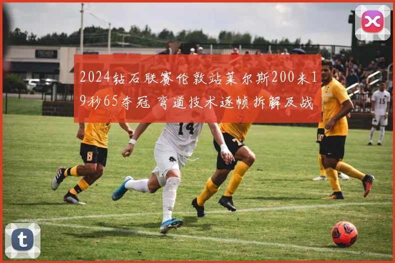 2024钻石联赛伦敦站莱尔斯200米19秒65夺冠 弯道技术逐帧拆解及战术启示