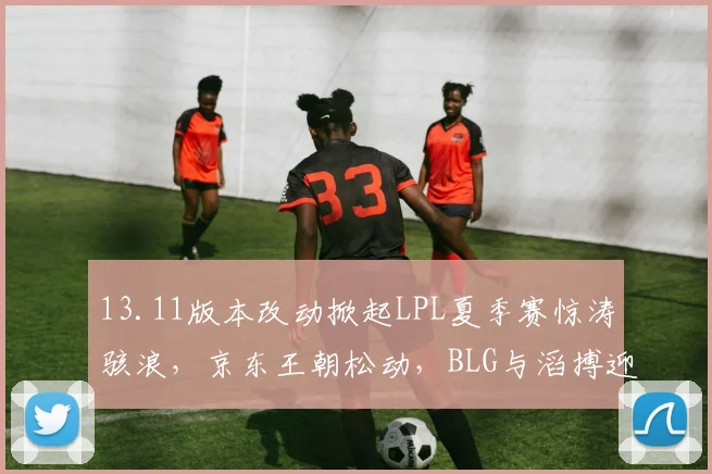 13.11版本改动掀起LPL夏季赛惊涛骇浪,京东王朝松动,BLG与滔搏迎来追赶窗口期,排名大变局分析