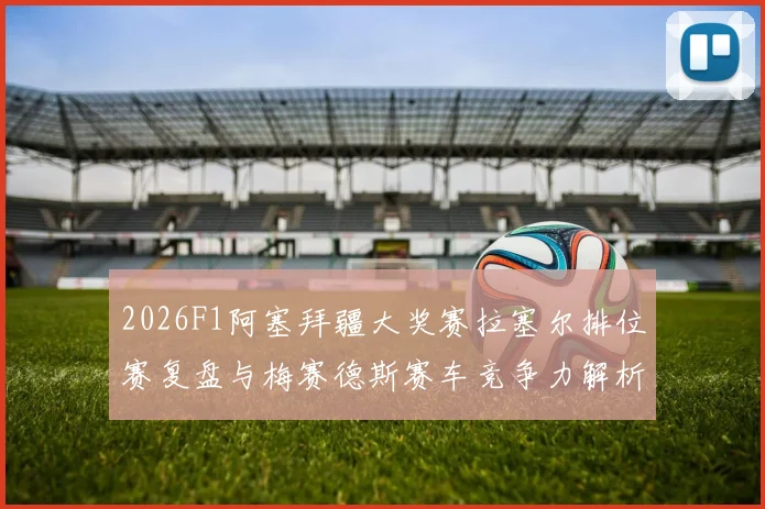 2026F1阿塞拜疆大奖赛拉塞尔排位赛复盘与梅赛德斯赛车竞争力解析