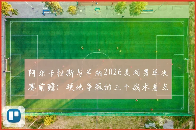 阿尔卡拉斯与辛纳2026美网男单决赛前瞻:硬地争冠的三个战术看点